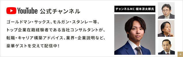 YouTube公式チャンネル ゴールドマン・サックス、モルガン・スタンレー等、トップ企業在籍経験者である当社コンサルタントが、転職・キャリア構築アドバイス、業界・企業説明など、豪華ゲストを交えて配信中！