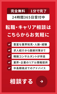 完全無料 1分で完了 24時間365日受付中 転職・キャリア相談はこちらからお気軽に相談する 豊富な業界知見・人脈・経験 業界・企業のリアル情報提供 精鋭コンサルタントが伴走 中長期視点でのアドバイス