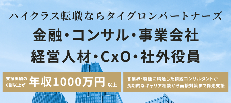 ハイクラス転職ならタイグロンパートナーズ 金融・コンサル・事業会社・経営人材・CxO・社外役員 支援実績の6割以上が年収1000万以上 各業界・職種に精通した精鋭コンサルタントが長期的なキャリア相談から面接対策まで伴走支援