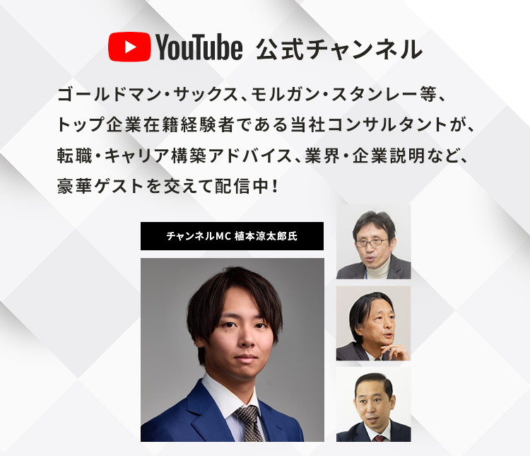 YouTube公式チャンネル ゴールドマン・サックス、モルガン・スタンレー等、トップ企業在籍経験者である当社コンサルタントが、転職・キャリア構築アドバイス、業界・企業説明など、豪華ゲストを交えて配信中！