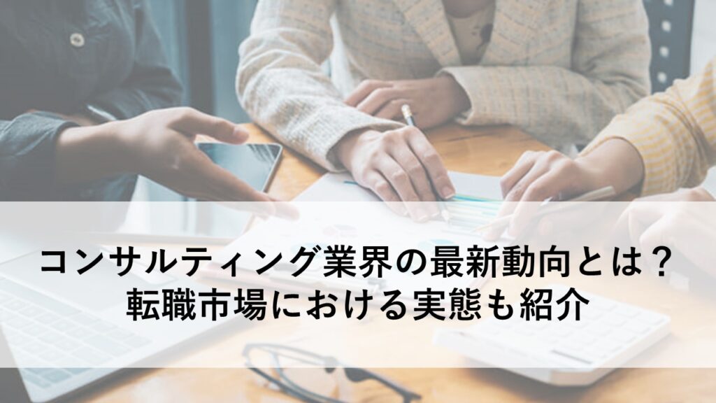 コンサルティング業界の最新動向とは?転職市場における実態も紹介